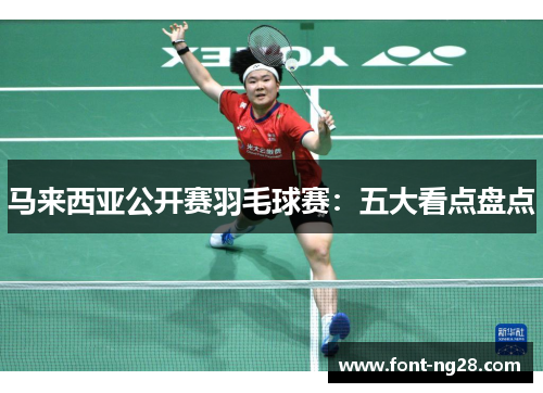 马来西亚公开赛羽毛球赛：五大看点盘点