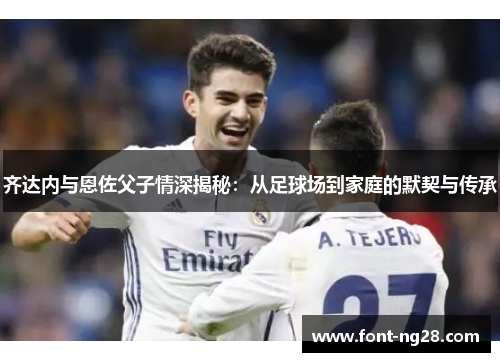 齐达内与恩佐父子情深揭秘：从足球场到家庭的默契与传承