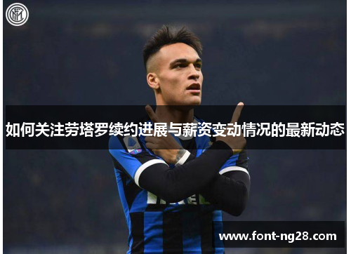 如何关注劳塔罗续约进展与薪资变动情况的最新动态