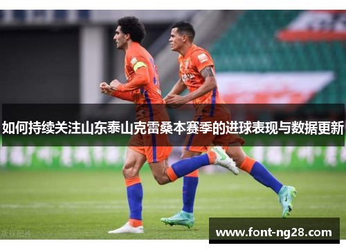 如何持续关注山东泰山克雷桑本赛季的进球表现与数据更新