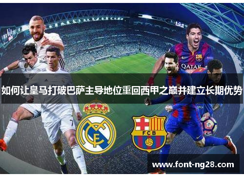 如何让皇马打破巴萨主导地位重回西甲之巅并建立长期优势