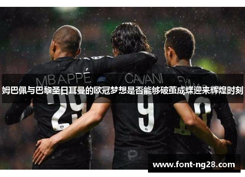 姆巴佩与巴黎圣日耳曼的欧冠梦想是否能够破茧成蝶迎来辉煌时刻