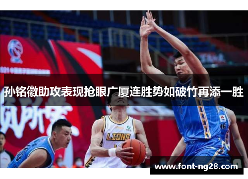 孙铭徽助攻表现抢眼广厦连胜势如破竹再添一胜