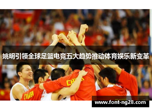 姚明引领全球足篮电竞五大趋势推动体育娱乐新变革
