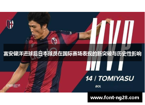 富安健洋进球后日本球员在国际赛场表现的新突破与历史性影响