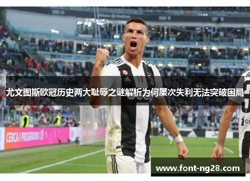 尤文图斯欧冠历史两大耻辱之谜解析为何屡次失利无法突破困局