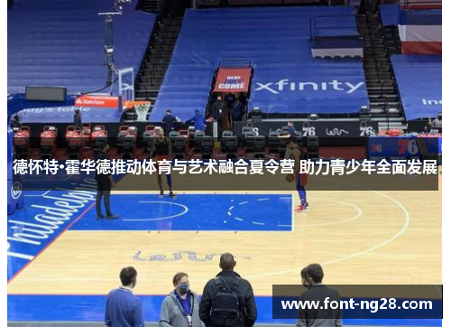 德怀特·霍华德推动体育与艺术融合夏令营 助力青少年全面发展